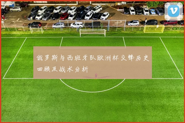 俄罗斯与西班牙队欧洲杯交锋历史回顾及战术分析