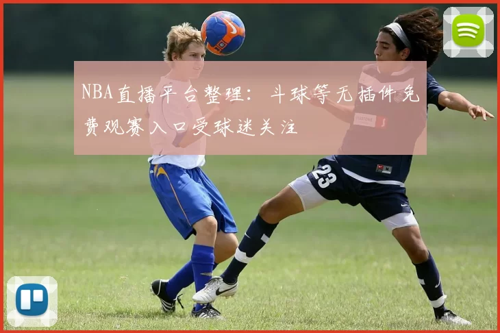 NBA直播平台整理:斗球等无插件免费观赛入口受球迷关注