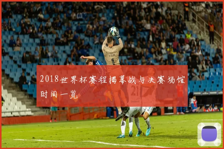 2018世界杯赛程揭幕战与决赛场馆时间一览