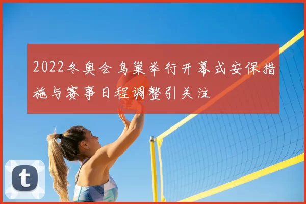 2022冬奥会鸟巢举行开幕式安保措施与赛事日程调整引关注
