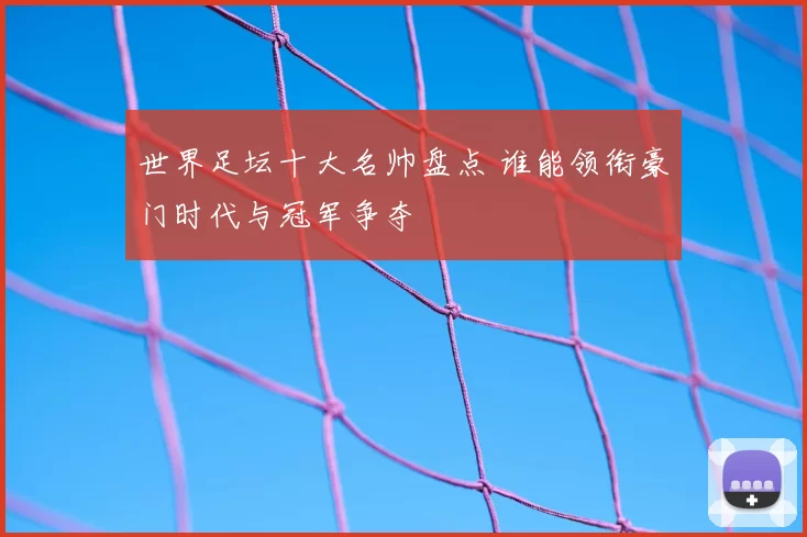 世界足坛十大名帅盘点 谁能领衔豪门时代与冠军争夺
