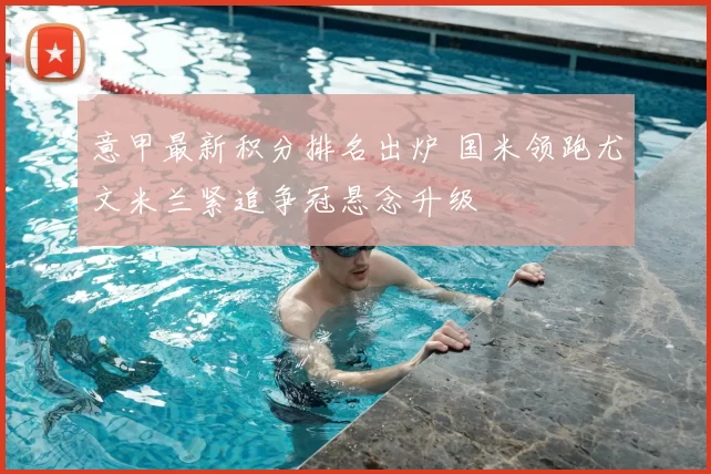 意甲最新积分排名出炉 国米领跑尤文米兰紧追争冠悬念升级