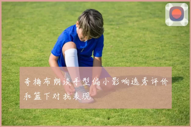 夸梅布朗谈手型偏小影响选秀评价和篮下对抗表现