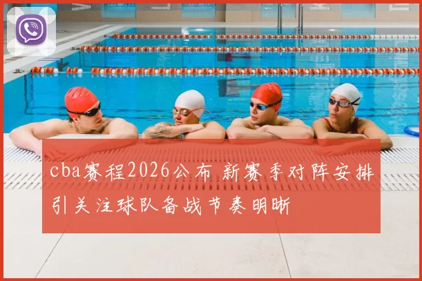 cba赛程2026公布 新赛季对阵安排引关注球队备战节奏明晰