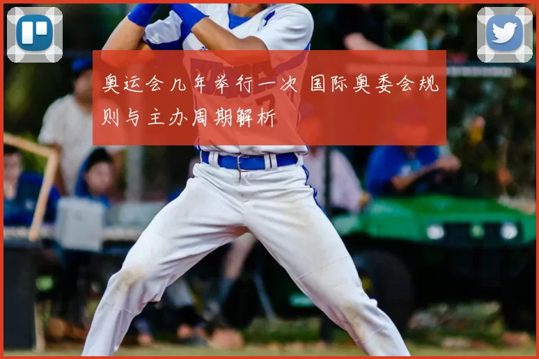奥运会几年举行一次 国际奥委会规则与主办周期解析