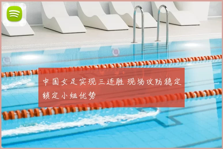 中国女足实现三连胜 现场攻防稳定锁定小组优势