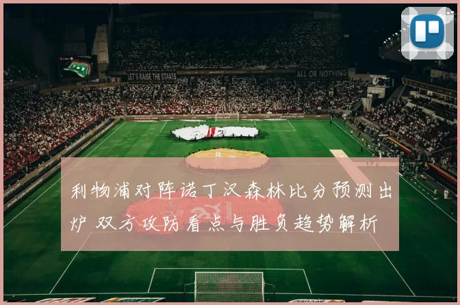 利物浦对阵诺丁汉森林比分预测出炉 双方攻防看点与胜负趋势解析