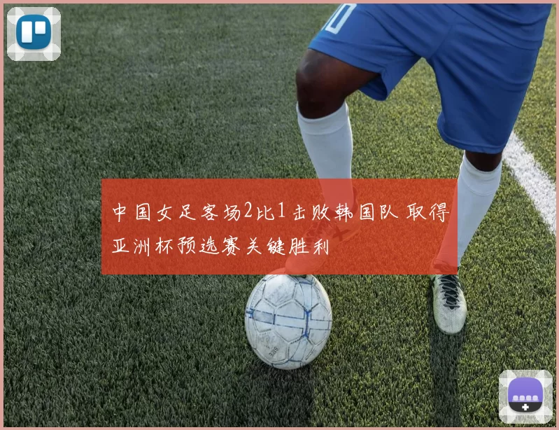 中国女足客场2比1击败韩国队 取得亚洲杯预选赛关键胜利