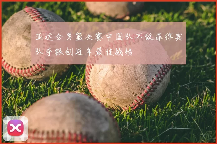 亚运会男篮决赛中国队不敌菲律宾队夺银创近年最佳战绩