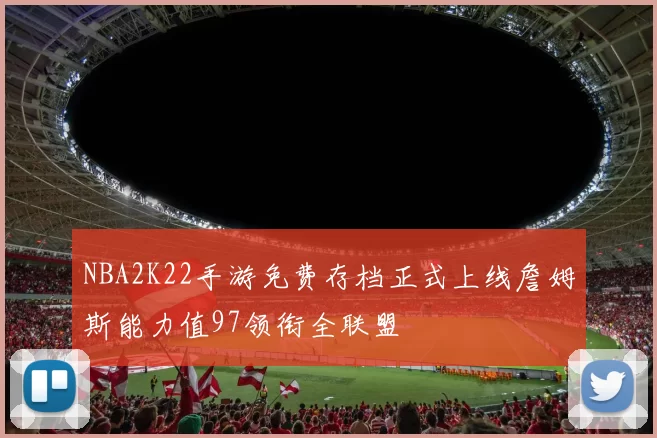 NBA2K22手游免费存档正式上线詹姆斯能力值97领衔全联盟