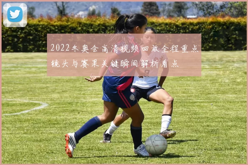 2022冬奥会高清视频回放全程重点镜头与赛果关键瞬间解析看点