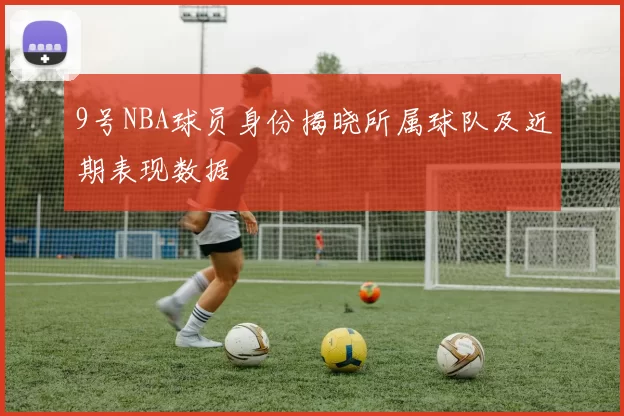 9号NBA球员身份揭晓所属球队及近期表现数据