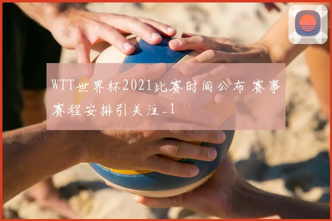 WTT世界杯2021比赛时间公布 赛事赛程安排引关注_1