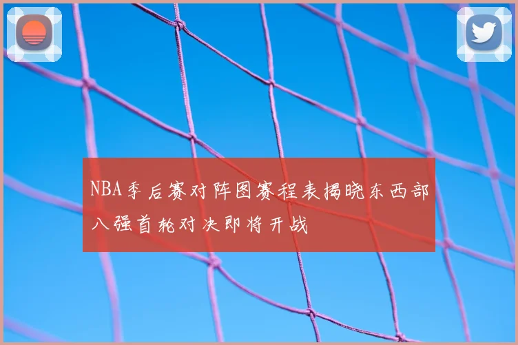 NBA季后赛对阵图赛程表揭晓东西部八强首轮对决即将开战
