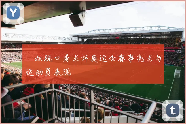 囧叔脱口秀点评奥运会赛事亮点与运动员表现