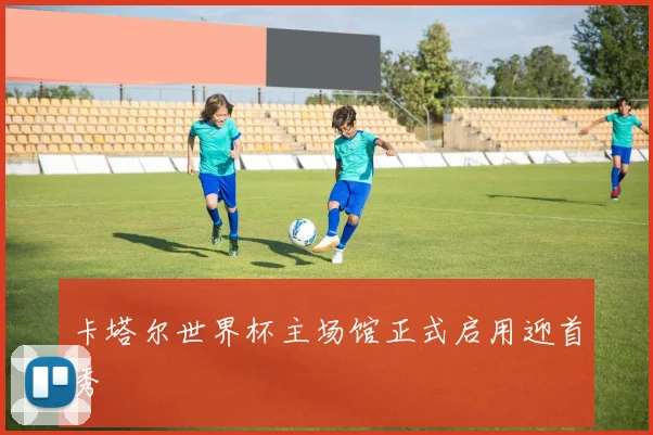 卡塔尔世界杯主场馆正式启用迎首秀