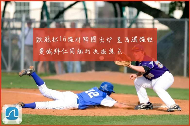 欧冠杯16强对阵图出炉 皇马遇强敌 曼城拜仁同组对决成焦点