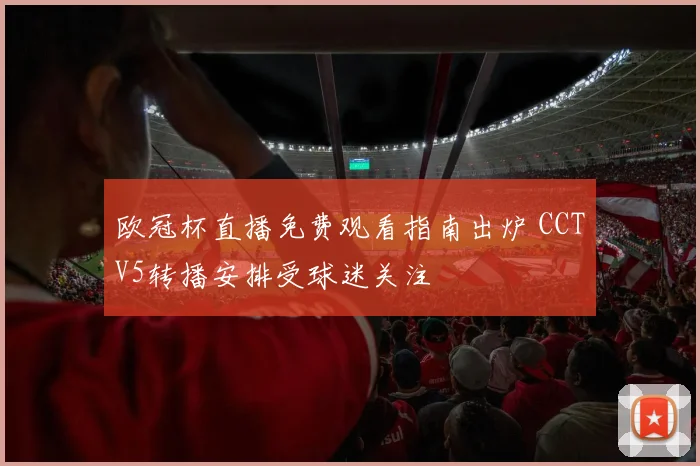 欧冠杯直播免费观看指南出炉 CCTV5转播安排受球迷关注