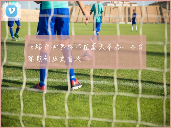 卡塔尔世界杯不在夏天举办，冬季赛期创历史首次