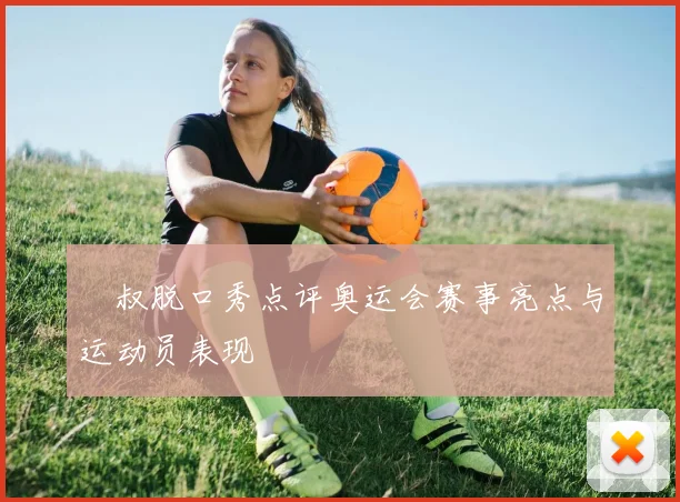 囧叔脱口秀点评奥运会赛事亮点与运动员表现