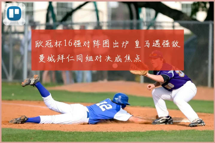 欧冠杯16强对阵图出炉 皇马遇强敌 曼城拜仁同组对决成焦点