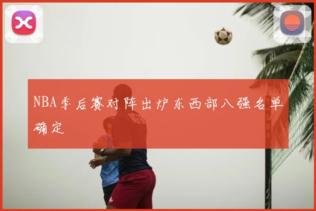 NBA季后赛对阵出炉东西部八强名单确定