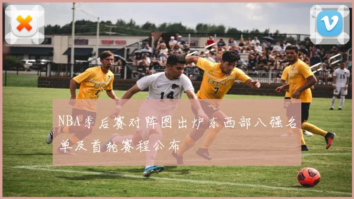 NBA季后赛对阵图出炉东西部八强名单及首轮赛程公布