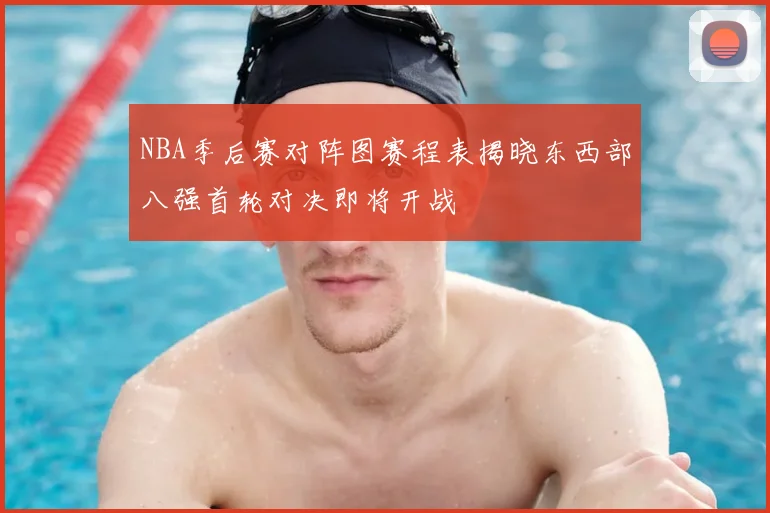 NBA季后赛对阵图赛程表揭晓东西部八强首轮对决即将开战