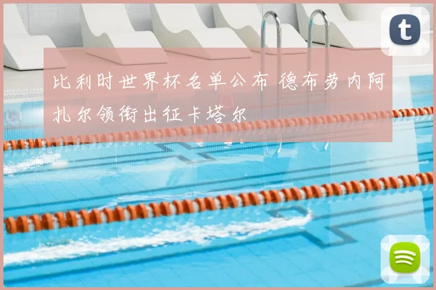 比利时世界杯名单公布 德布劳内阿扎尔领衔出征卡塔尔