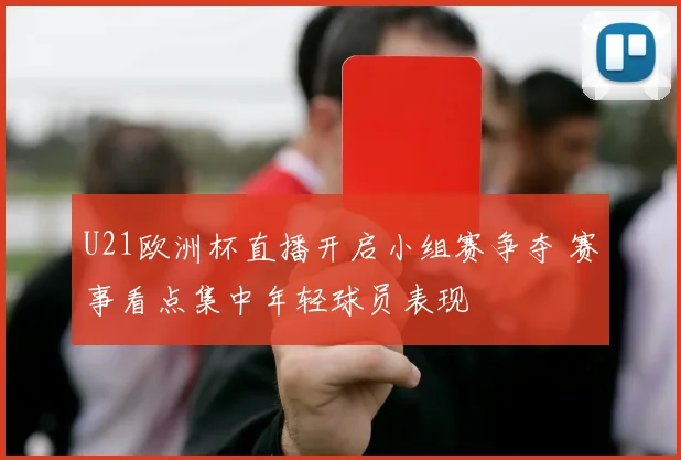 U21欧洲杯直播开启小组赛争夺 赛事看点集中年轻球员表现