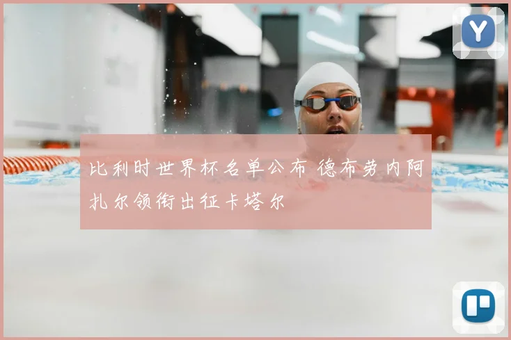 比利时世界杯名单公布 德布劳内阿扎尔领衔出征卡塔尔