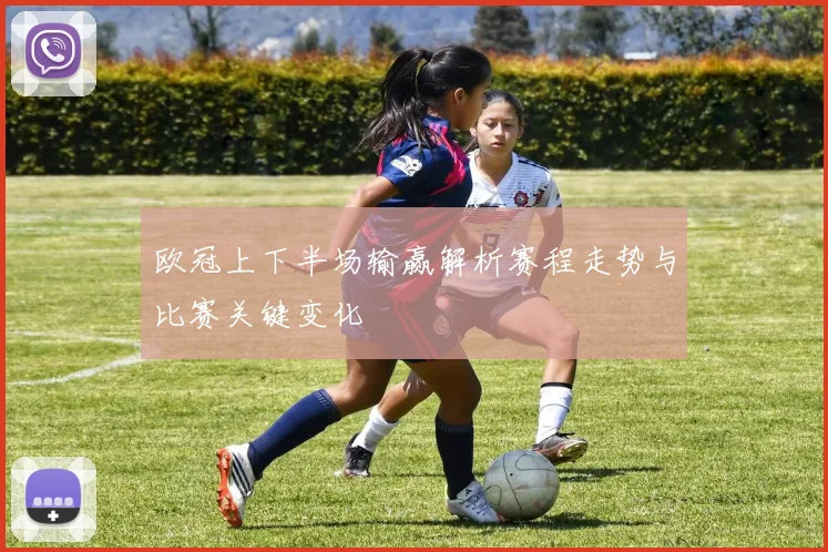 欧冠上下半场输赢解析赛程走势与比赛关键变化