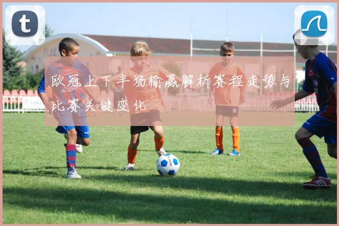 欧冠上下半场输赢解析赛程走势与比赛关键变化
