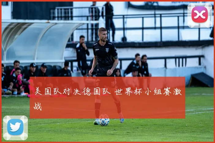 美国队对决德国队 世界杯小组赛激战